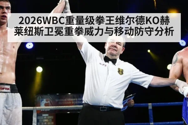 2026WBC重量级拳王维尔德KO赫莱纽斯卫冕重拳威力与移动防守分析