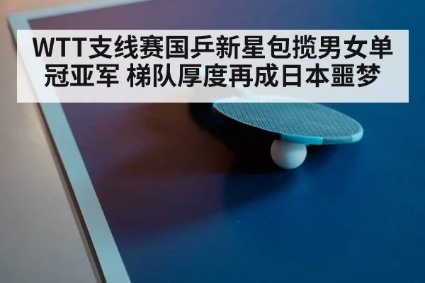 WTT支线赛国乒新星包揽男女单冠亚军 梯队厚度再成日本噩梦