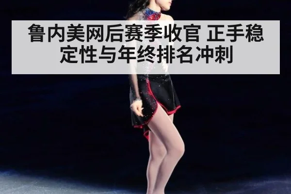 鲁内美网后赛季收官 正手稳定性与年终排名冲刺
