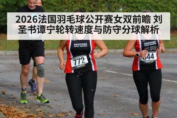 2026法国羽毛球公开赛女双前瞻 刘圣书谭宁轮转速度与防守分球解析